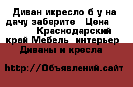 Диван икресло б.у на дачу заберите › Цена ­ 1 000 - Краснодарский край Мебель, интерьер » Диваны и кресла   